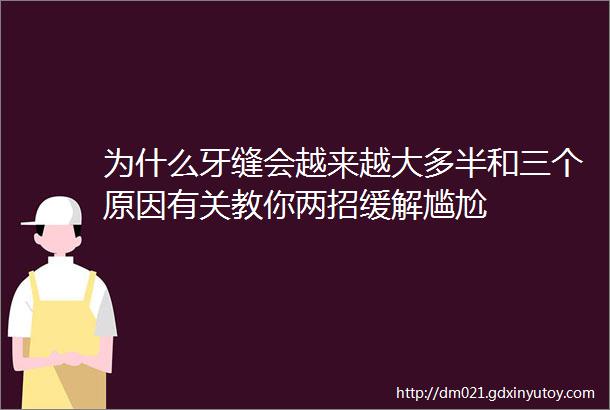 为什么牙缝会越来越大多半和三个原因有关教你两招缓解尴尬