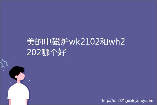 美的电磁炉wk2102和wh2202哪个好